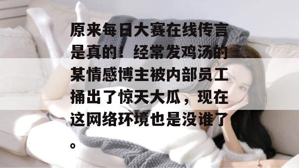 原来每日大赛在线传言是真的!经常发鸡汤的某情感博主被内部员工捅出了惊天大瓜,现在这网络环境也是没谁了。