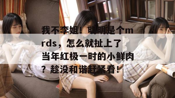 我不李姐！明明是个mrds，怎么就扯上了当年红极一时的小鲜肉？趁没和谐赶紧看！