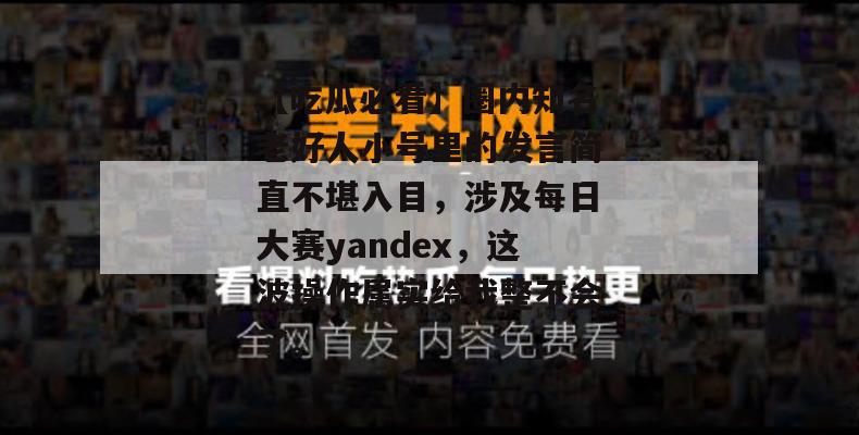 【吃瓜必看】圈内知名老好人小号里的发言简直不堪入目，涉及每日大赛yandex，这波操作属实给我整不会了。